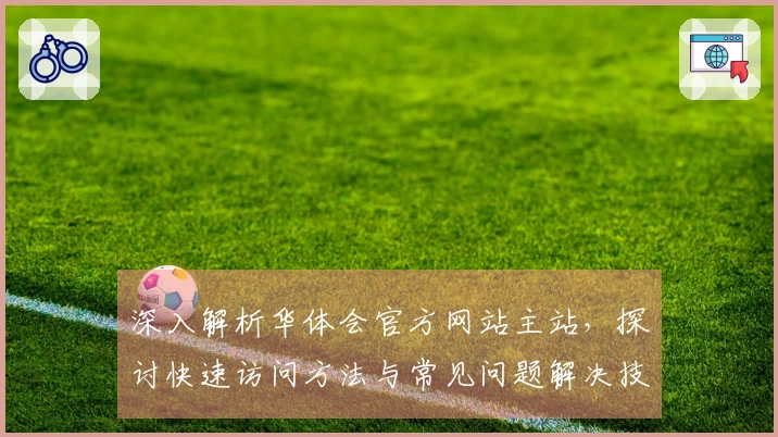 深入解析华体会官方网站主站，探讨快速访问方法与常见问题解决技巧