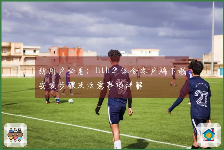 新用户必看：hth华体会客户端下载安装步骤及注意事项详解