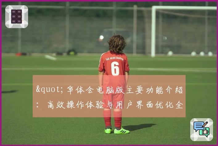 "华体会电脑版主要功能介绍：高效操作体验与用户界面优化全面解析"
