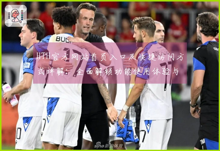 HTH官方网站首页入口及快捷访问方式详解:全面解锁功能使用体验与优势介绍