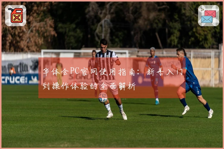 华体会PC官网使用指南：新手入门到操作体验的全面解析