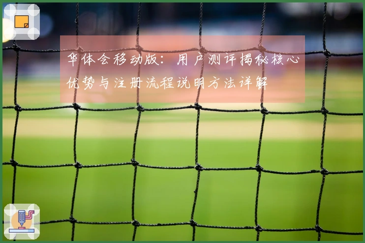 华体会移动版：用户测评揭秘核心优势与注册流程说明方法详解