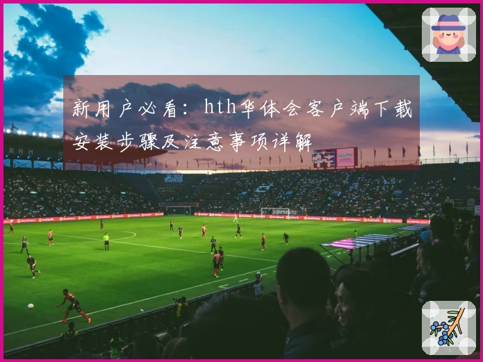 新用户必看：hth华体会客户端下载安装步骤及注意事项详解
