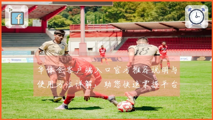 华体会客户端入口官方推荐说明与使用方法详解，助您快速掌握平台核心功能