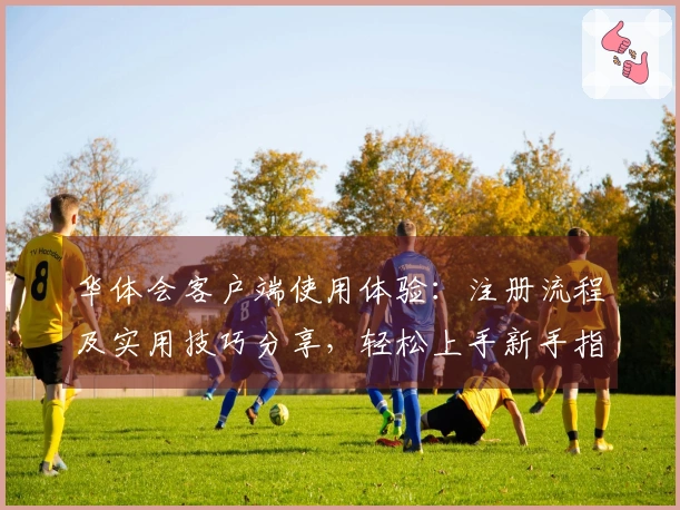华体会客户端使用体验：注册流程及实用技巧分享，轻松上手新手指南！