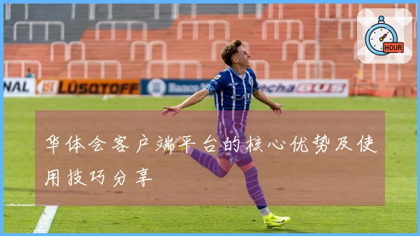 华体会客户端平台的核心优势及使用技巧分享