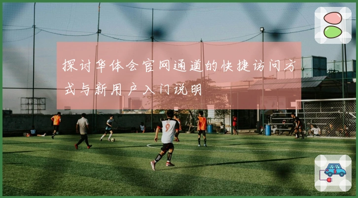 探讨华体会官网通道的快捷访问方式与新用户入门说明