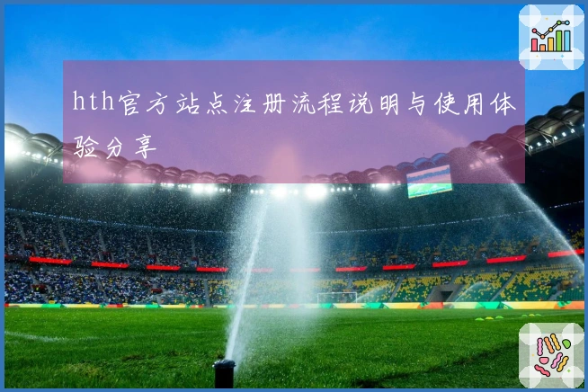hth官方站点注册流程说明与使用体验分享