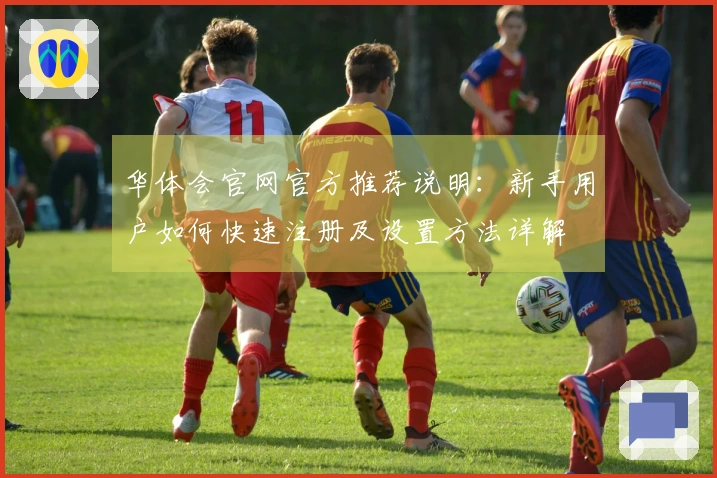 华体会官网官方推荐说明:新手用户如何快速注册及设置方法详解