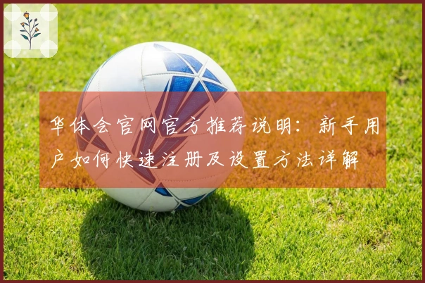 华体会官网官方推荐说明：新手用户如何快速注册及设置方法详解