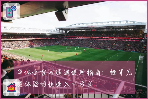 华体会官方通道使用指南:畅享无缝体验的快速入口方式