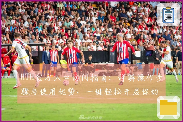 HTH官方入口访问指南：详解操作步骤与使用优势，一键轻松开启你的数字旅程