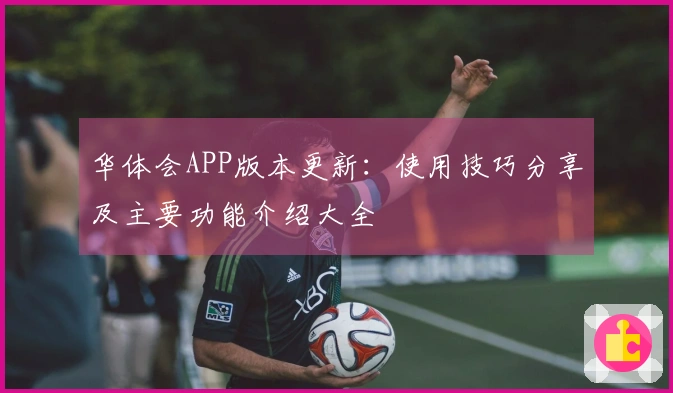 华体会APP版本更新：使用技巧分享及主要功能介绍大全