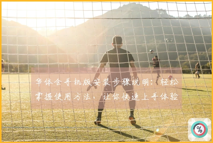 华体会手机版安装步骤说明:轻松掌握使用方法,让你快速上手体验优质服务