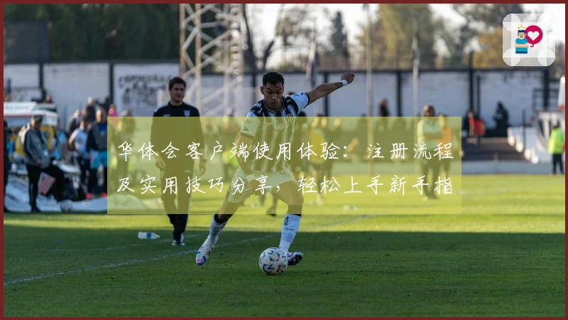 华体会客户端使用体验：注册流程及实用技巧分享，轻松上手新手指南！