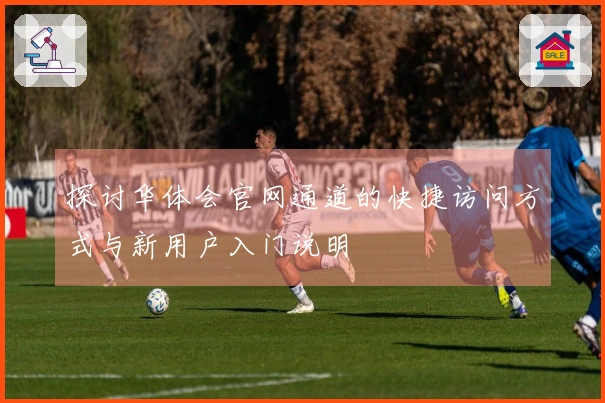探讨华体会官网通道的快捷访问方式与新用户入门说明