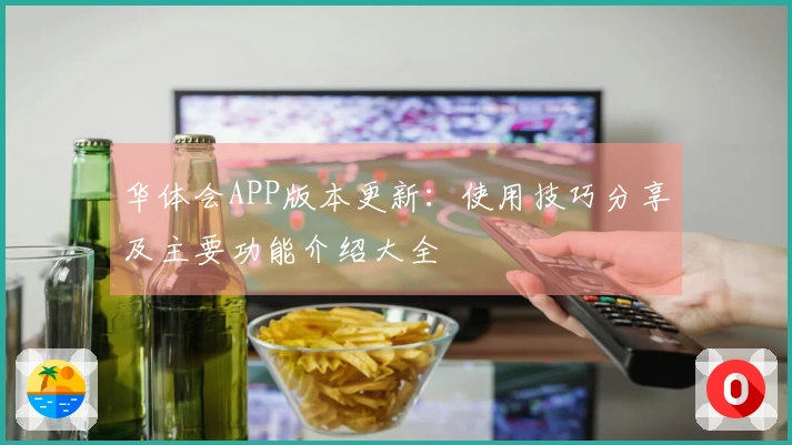 华体会APP版本更新：使用技巧分享及主要功能介绍大全