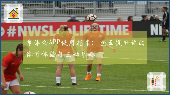 华体会APP使用指南：全面提升你的体育体验与互动乐趣