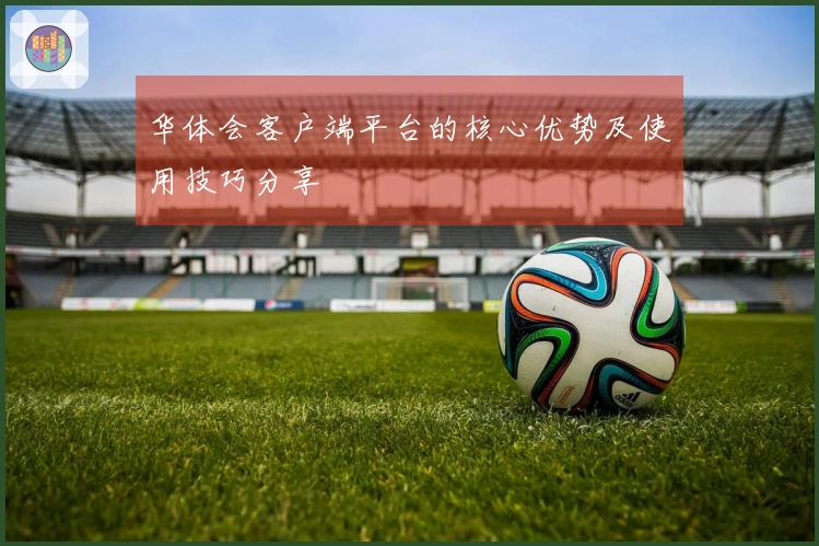 华体会客户端平台的核心优势及使用技巧分享