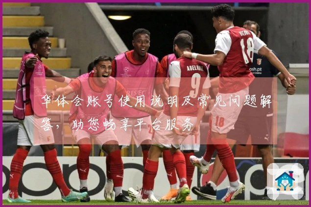 华体会账号使用说明及常见问题解答，助您畅享平台服务