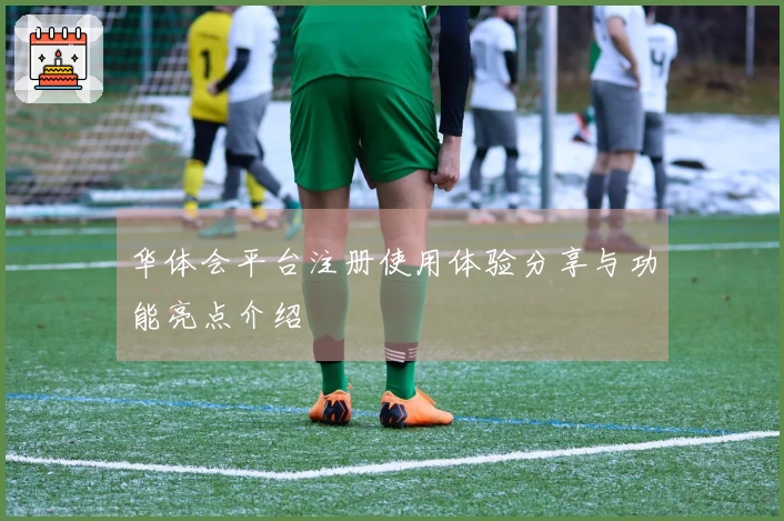 华体会平台注册使用体验分享与功能亮点介绍