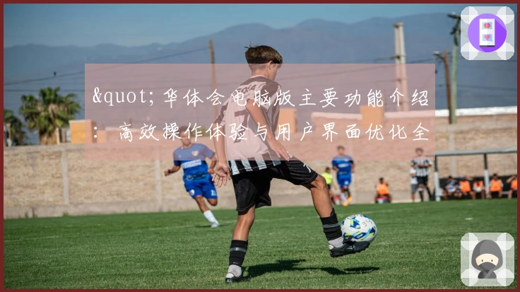 "华体会电脑版主要功能介绍：高效操作体验与用户界面优化全面解析"